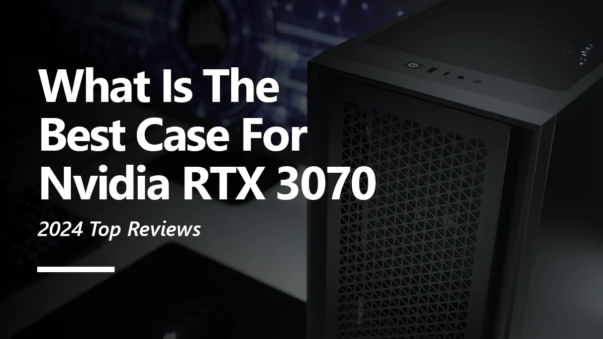 What Cases are Best for RTX 3070 Graphics Card?